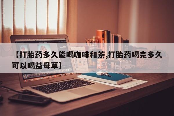 米索前列醇在线下单【打胎药多久能喝咖啡和茶,打胎药喝完多久可以喝益母草】