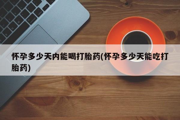米索前列醇在线下单怀孕多少天内能喝打胎药(怀孕多少天能吃打胎药)