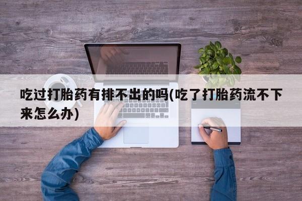 米索前列醇在线下单吃过打胎药有排不出的吗(吃了打胎药流不下来怎么办)
