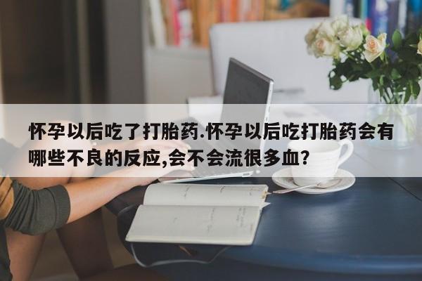 米索前列醇在线下单怀孕以后吃了打胎药.怀孕以后吃打胎药会有哪些不良的反应,会不会流很多血？