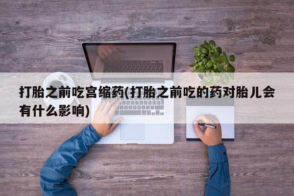 米索前列醇在线下单打胎之前吃宫缩药(打胎之前吃的药对胎儿会有什么影响)