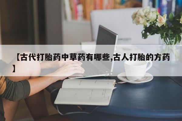 米索前列醇在线下单【古代打胎药中草药有哪些,古人打胎的方药】