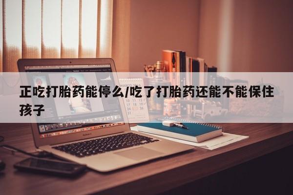 米索前列醇在线下单正吃打胎药能停么/吃了打胎药还能不能保住孩子