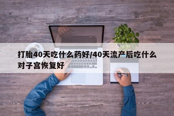 米索前列醇在线下单打胎40天吃什么药好/40天流产后吃什么对子宫恢复好