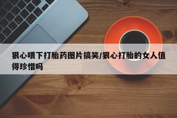 米索前列醇在线下单狠心喂下打胎药图片搞笑/狠心打胎的女人值得珍惜吗