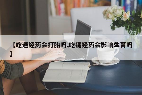 米索前列醇在线下单【吃通经药会打胎吗,吃痛经药会影响生育吗】