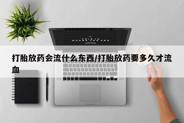 米索前列醇在线下单打胎放药会流什么东西/打胎放药要多久才流血
