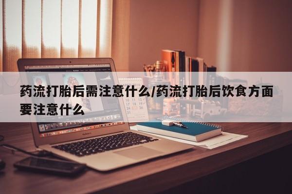米索前列醇在线下单药流打胎后需注意什么/药流打胎后饮食方面要注意什么