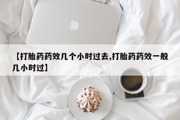 米索前列醇在线下单【打胎药药效几个小时过去,打胎药药效一般几小时过】