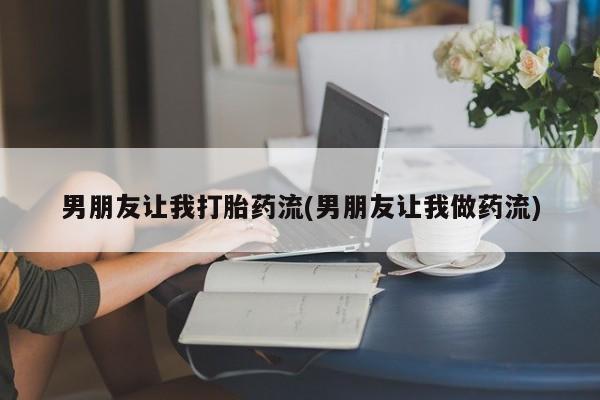 米索前列醇在线下单男朋友让我打胎药流(男朋友让我做药流)