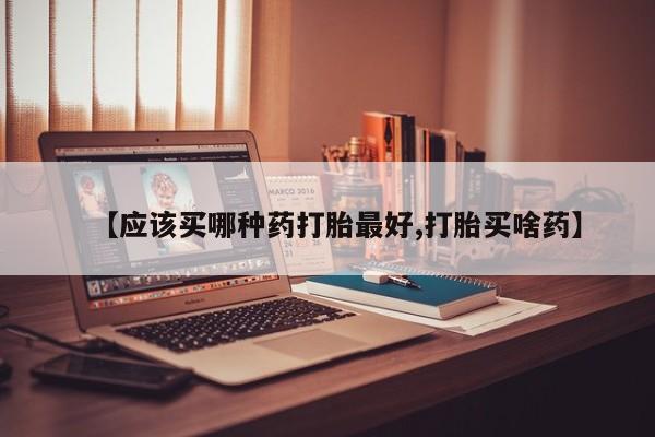 米索前列醇在线下单【应该买哪种药打胎最好,打胎买啥药】