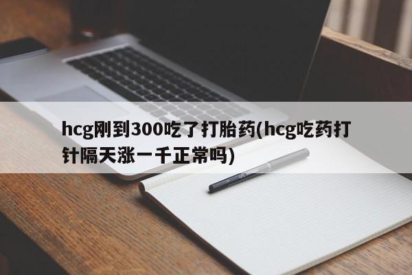 米索前列醇在线下单hcg刚到300吃了打胎药(hcg吃药打针隔天涨一千正常吗)