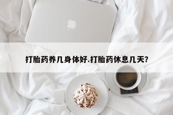 米索前列醇在线下单打胎药养几身体好.打胎药休息几天？