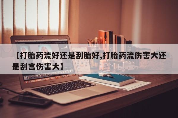 米索前列醇在线下单【打胎药流好还是刮胎好,打胎药流伤害大还是刮宫伤害大】