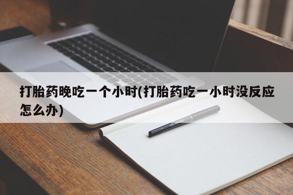 米索前列醇在线下单打胎药晚吃一个小时(打胎药吃一小时没反应怎么办)