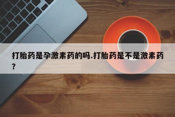 米索前列醇在线下单打胎药是孕激素药的吗.打胎药是不是激素药？