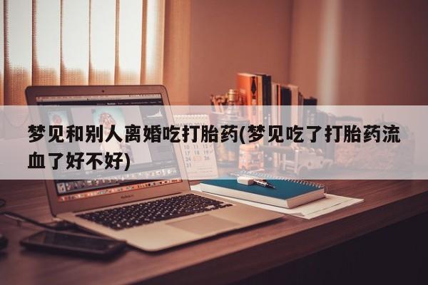 米索前列醇在线下单梦见和别人离婚吃打胎药(梦见吃了打胎药流血了好不好)