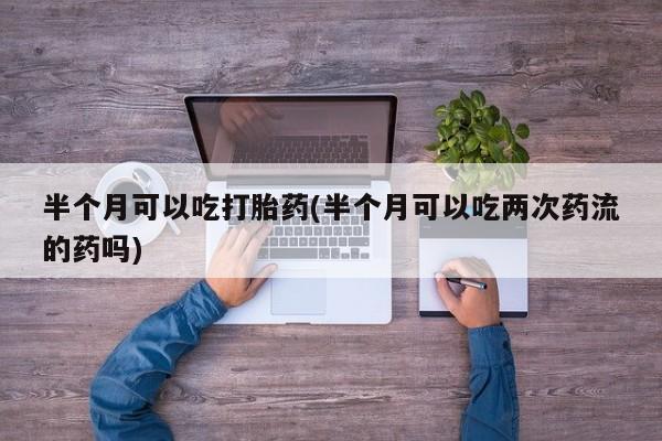 米索前列醇在线下单半个月可以吃打胎药(半个月可以吃两次药流的药吗)