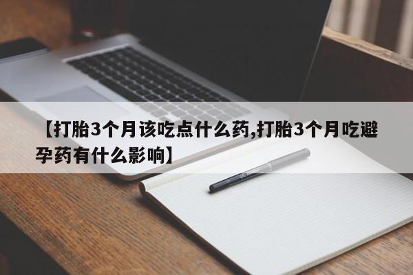 米索前列醇在线下单【打胎3个月该吃点什么药,打胎3个月吃避孕药有什么影响】