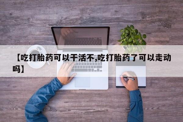 米索前列醇在线下单【吃打胎药可以干活不,吃打胎药了可以走动吗】