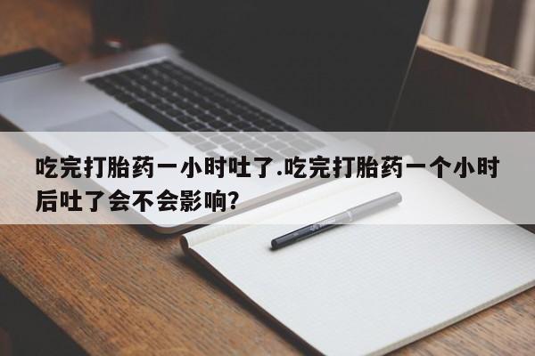 米索前列醇在线下单吃完打胎药一小时吐了.吃完打胎药一个小时后吐了会不会影响？