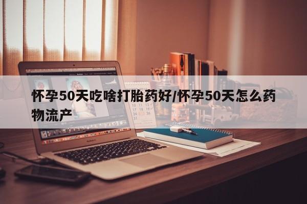 米索前列醇在线下单怀孕50天吃啥打胎药好/怀孕50天怎么药物流产