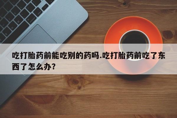 米索前列醇在线下单吃打胎药前能吃别的药吗.吃打胎药前吃了东西了怎么办？