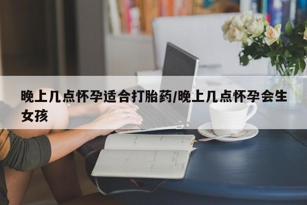 米索前列醇在线下单晚上几点怀孕适合打胎药/晚上几点怀孕会生女孩