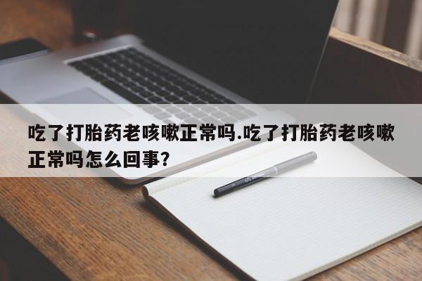 米索前列醇在线下单吃了打胎药老咳嗽正常吗.吃了打胎药老咳嗽正常吗怎么回事？