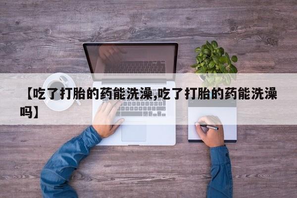 米索前列醇在线下单【吃了打胎的药能洗澡,吃了打胎的药能洗澡吗】
