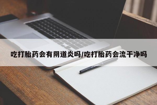 米索前列醇在线下单吃打胎药会有阴道炎吗/吃打胎药会流干净吗