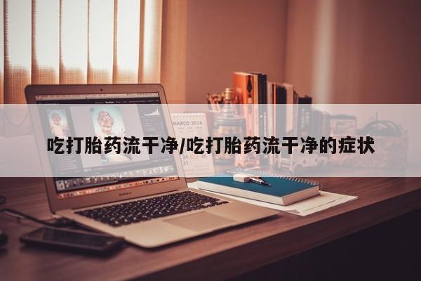 米索前列醇在线下单吃打胎药流干净/吃打胎药流干净的症状
