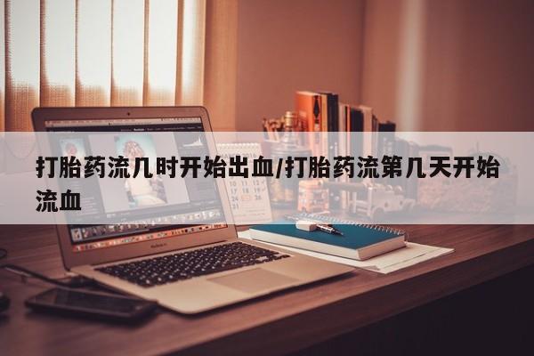 米索前列醇在线下单打胎药流几时开始出血/打胎药流第几天开始流血
