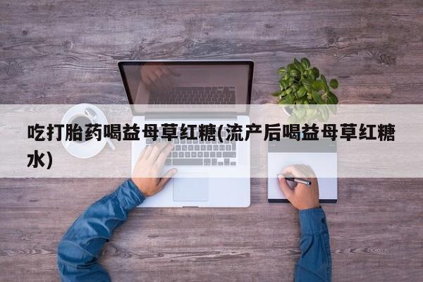 米索前列醇在线下单吃打胎药喝益母草红糖(流产后喝益母草红糖水)