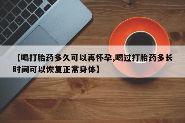 米索前列醇在线下单【喝打胎药多久可以再怀孕,喝过打胎药多长时间可以恢复正常身体】