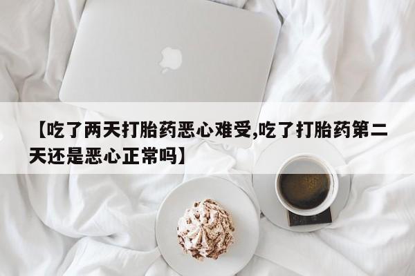 米索前列醇在线下单【吃了两天打胎药恶心难受,吃了打胎药第二天还是恶心正常吗】