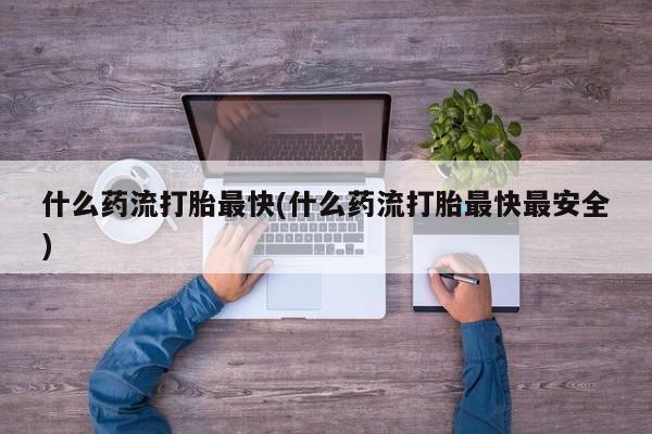 米索前列醇在线下单什么药流打胎最快(什么药流打胎最快最安全)