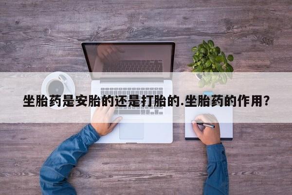 米索前列醇在线下单坐胎药是安胎的还是打胎的.坐胎药的作用？