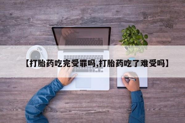 米索前列醇在线下单【打胎药吃完受罪吗,打胎药吃了难受吗】