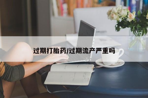 米索前列醇在线下单过期打胎药/过期流产严重吗