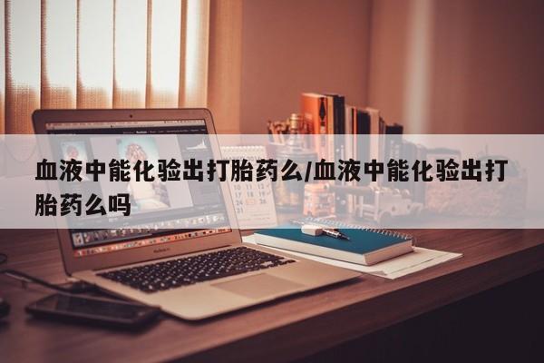 米索前列醇在线下单血液中能化验出打胎药么/血液中能化验出打胎药么吗