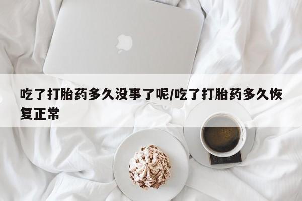 米索前列醇在线下单吃了打胎药多久没事了呢/吃了打胎药多久恢复正常