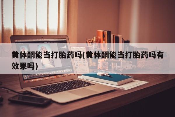 米索前列醇在线下单黄体酮能当打胎药吗(黄体酮能当打胎药吗有效果吗)