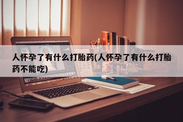 米索前列醇在线下单人怀孕了有什么打胎药(人怀孕了有什么打胎药不能吃)