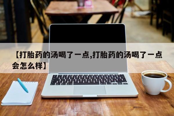 米索前列醇在线下单【打胎药的汤喝了一点,打胎药的汤喝了一点会怎么样】