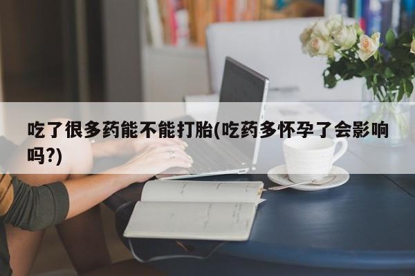 米索前列醇在线下单吃了很多药能不能打胎(吃药多怀孕了会影响吗?)
