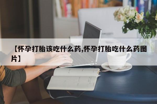 米索前列醇在线下单【怀孕打胎该吃什么药,怀孕打胎吃什么药图片】