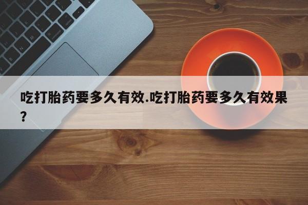 米索前列醇在线下单吃打胎药要多久有效.吃打胎药要多久有效果？