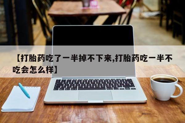 米索前列醇在线下单【打胎药吃了一半掉不下来,打胎药吃一半不吃会怎么样】