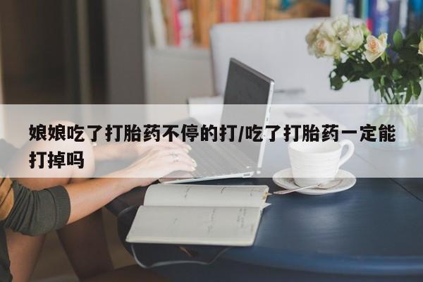米索前列醇在线下单娘娘吃了打胎药不停的打/吃了打胎药一定能打掉吗